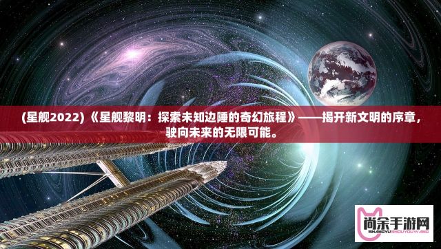 (星舰2022) 《星舰黎明：探索未知边陲的奇幻旅程》——揭开新文明的序章，驶向未来的无限可能。